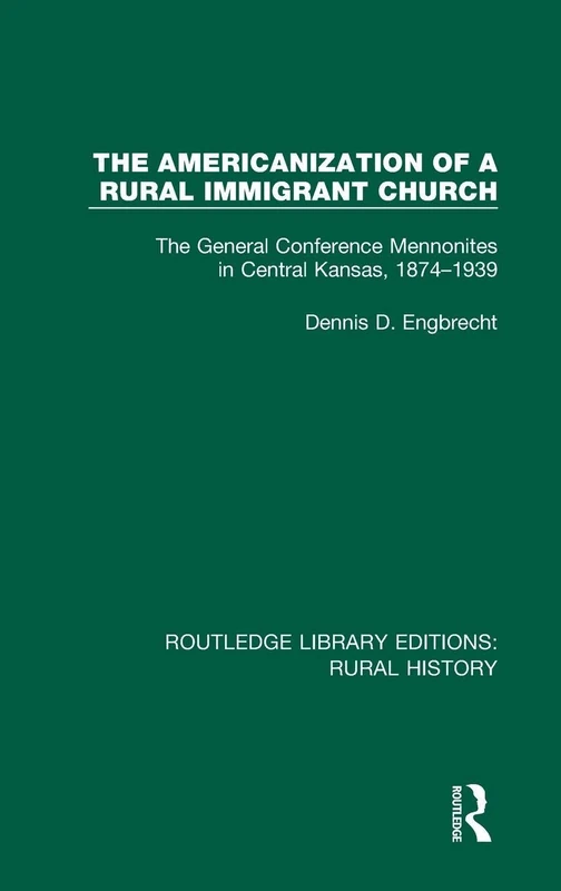 The Americanization of a Rural Immigrant Church: The General Conference Mennonites in Central Kansas, 1874-1939: 6 (Routledge Library Editions: Rural History)
