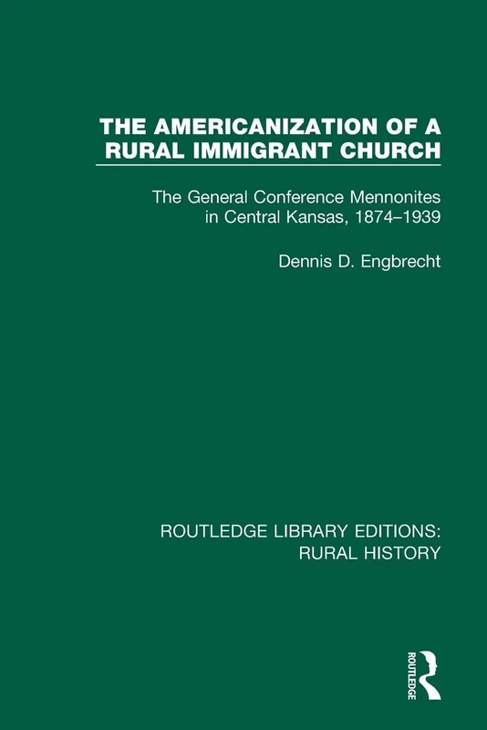 The Americanization of a Rural Immigrant Church: The General Conference Mennonites in Central Kansas, 1874-1939 (Routledge Library Editions: Rural History)