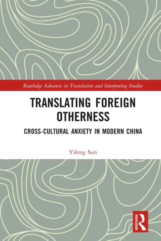 Translating Foreign Otherness: Cross-Cultural Anxiety in Modern China (Routledge Advances in Translation and Interpreting Studies)