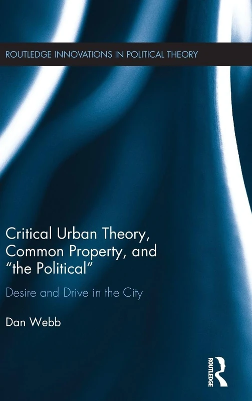 Critical Urban Theory, Common Property, and “the Political”: Desire and Drive in the City (Routledge Innovations in Political Theory)
