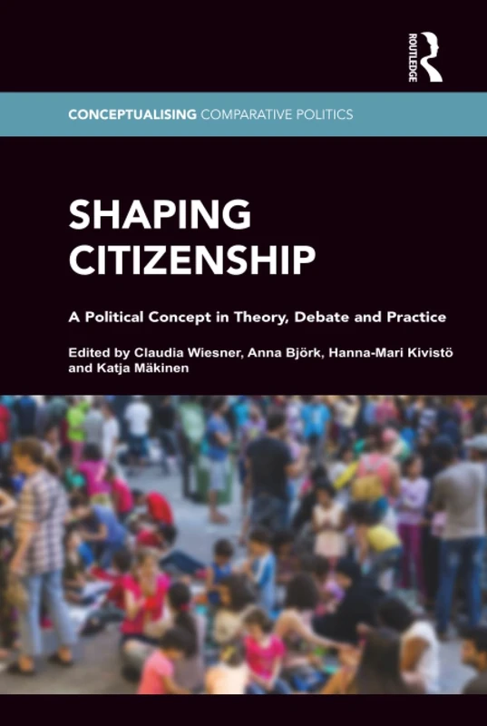 Shaping Citizenship: A Political Concept in Theory, Debate and Practice (Conceptualising Comparative Politics)