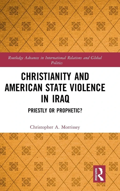 Christianity and American State Violence in Iraq: Priestly or Prophetic? (Routledge Advances in International Relations and Global Politics)