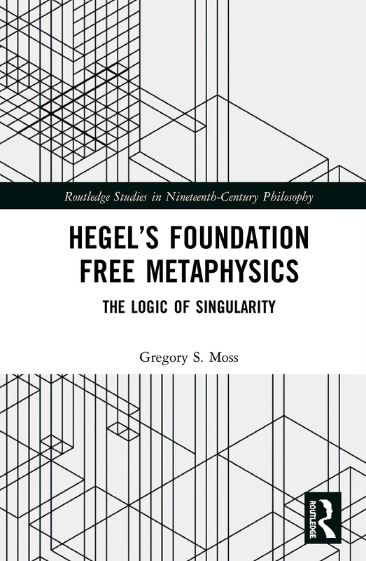 Hegel’s Foundation Free Metaphysics: The Logic of Singularity (Routledge Studies in Nineteenth-Century Philosophy)