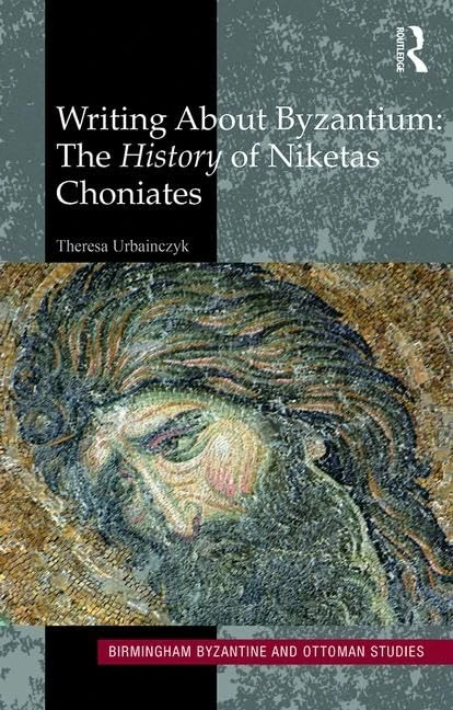 Writing About Byzantium: The History of Niketas Choniates: 23 (Birmingham Byzantine and Ottoman Studies)