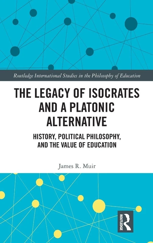 The Legacy of Isocrates and a Platonic Alternative: Political Philosophy and the Value of Education: 20 (Routledge International Studies in the Philosophy of Education)
