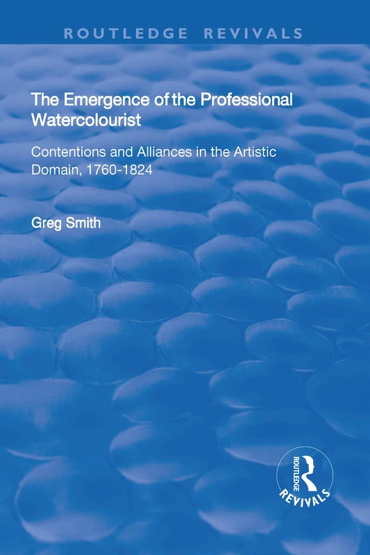 The Emergence of the Professional Watercolourist: Contentions and Alliances in the Artistic Domain, 1760–1824 (Routledge Revivals)