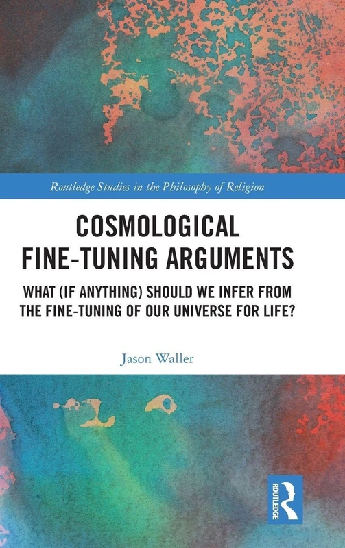 Cosmological Fine-Tuning Arguments: What (if Anything) Should We Infer from the Fine-Tuning of Our Universe for Life? (Routledge Studies in the Philosophy of Religion)