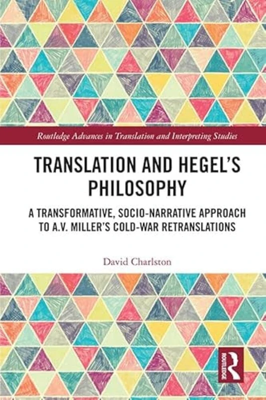 Translation and Hegel's Philosophy: A Transformative, Socio-narrative Approach to A.V. Miller’s Cold-War Retranslations (Routledge Advances in Translation and Interpreting Studies)