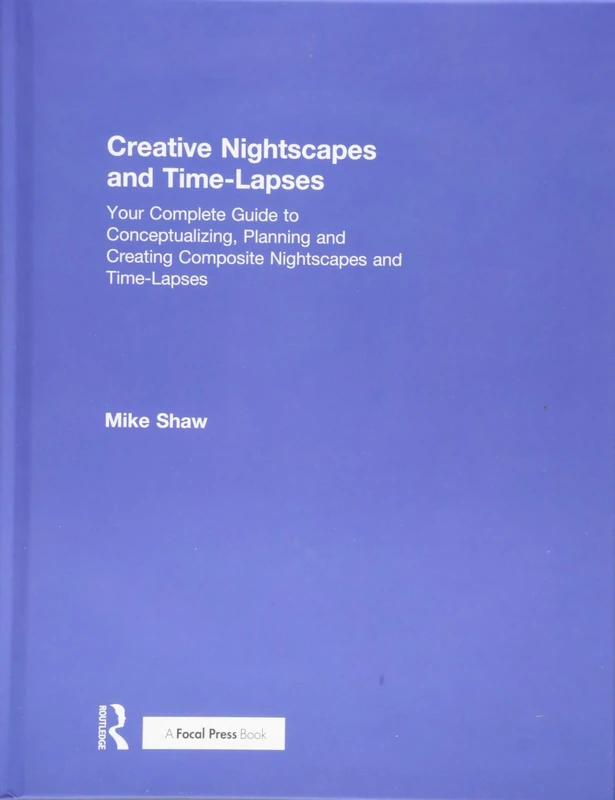 Creative Nightscapes and Time-Lapses: Your Complete Guide to Conceptualizing, Planning and Creating Composite Nightscapes and Time-Lapses
