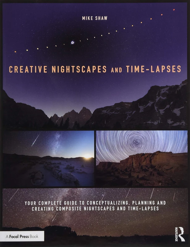 Creative Nightscapes and Time-Lapses: Your Complete Guide to Conceptualizing, Planning and Creating Composite Nightscapes and Time-Lapses