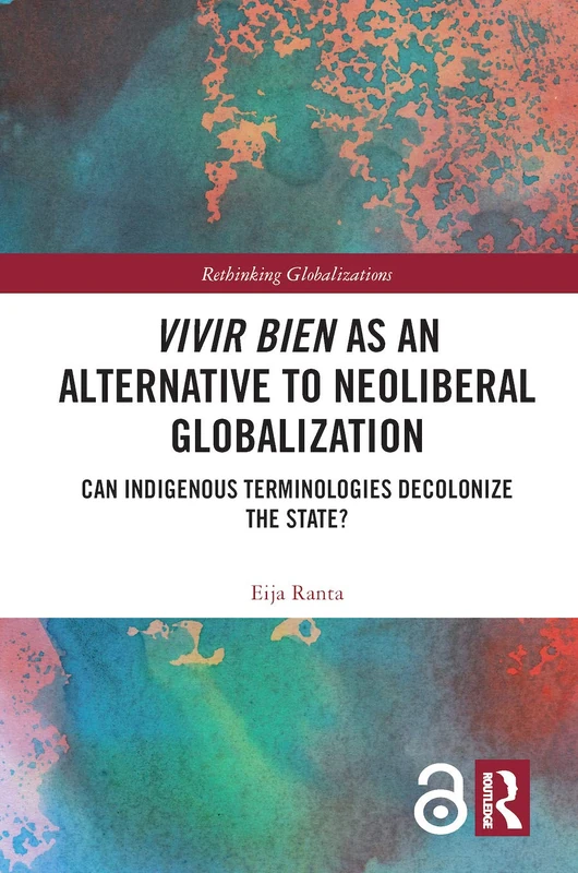 Vivir Bien as an Alternative to Neoliberal Globalization: Can Indigenous Terminologies Decolonize the State?: 1 (Rethinking Globalizations)