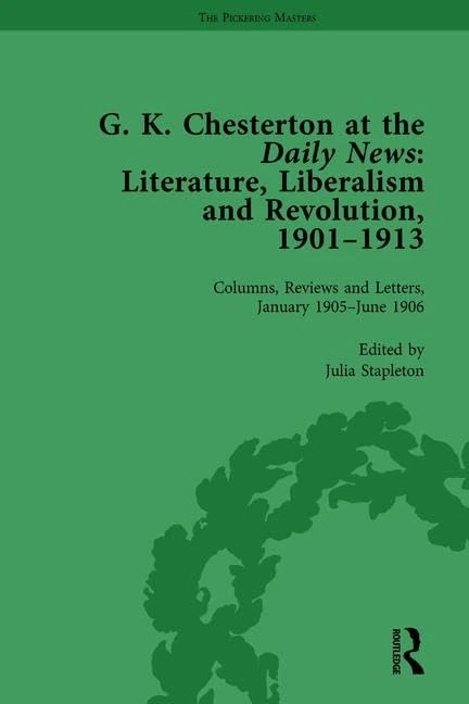 G K Chesterton at the Daily News, Part I, vol 3: Literature, Liberalism and Revolution, 1901-1913 (The Columns, Reviews and Letters, January 1905-june 1906, 3)