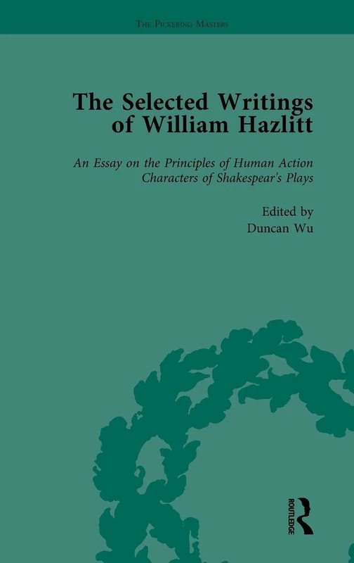 The Selected Writings of William Hazlitt Vol 1: An Essay on the Principles of Human Action Characters of Shakespear’s Plays