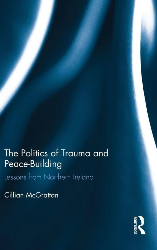 The Politics of Trauma and Peace-Building: Lessons from Northern Ireland (Routledge Advances in European Politics)