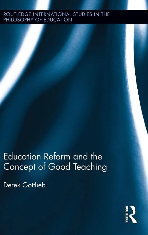 Education Reform and the Concept of Good Teaching: 34 (Routledge International Studies in the Philosophy of Education)