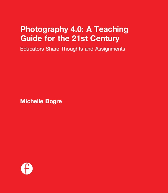 Photography 4.0: A Teaching Guide for the 21st Century: Educators Share Thoughts and Assignments (Photography Educators Series)
