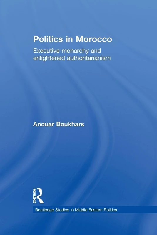 Politics in Morocco: Executive Monarchy and Enlightened Authoritarianism (Routledge Studies in Middle Eastern Politics)