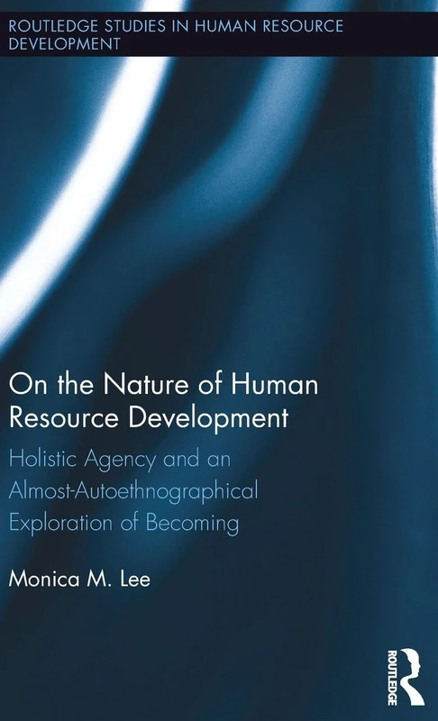 On the Nature of Human Resource Development: Holistic Agency and an Almost-Autoethnographical Exploration of Becoming (Routledge Studies in Human Resource Development)