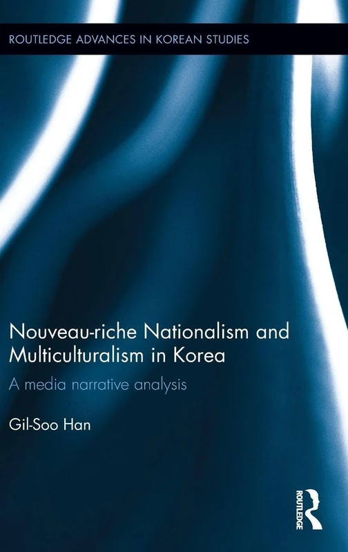 Nouveau-riche Nationalism and Multiculturalism in Korea: A media narrative analysis (Routledge Advances in Korean Studies)