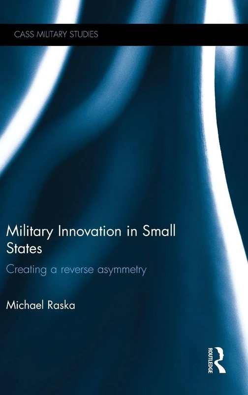 Military Innovation in Small States: Creating a Reverse Asymmetry (Cass Military Studies)