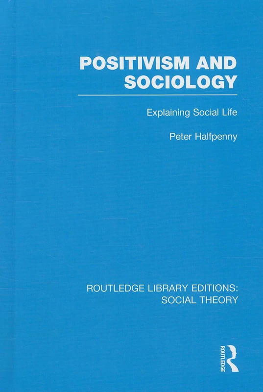 Positivism and Sociology (RLE Social Theory): Explaining Social Life: 53 (Routledge Library Editions: Social Theory)