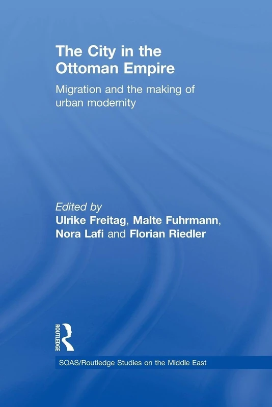 The City in the Ottoman Empire: Migration and the making of urban modernity: 14 (SOAS/Routledge Studies on the Middle East)