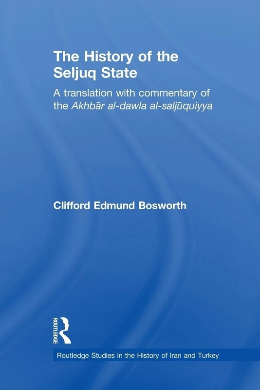 The History of the Seljuq State: A Translation with Commentary of the Akhbar al-dawla al-saljuqiyya (Routledge Studies in the History of Iran and Turkey)
