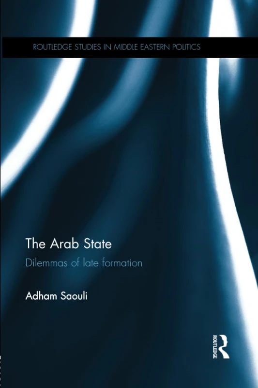The Arab State: Dilemmas of Late Formation (Routledge Studies in Middle Eastern Politics)