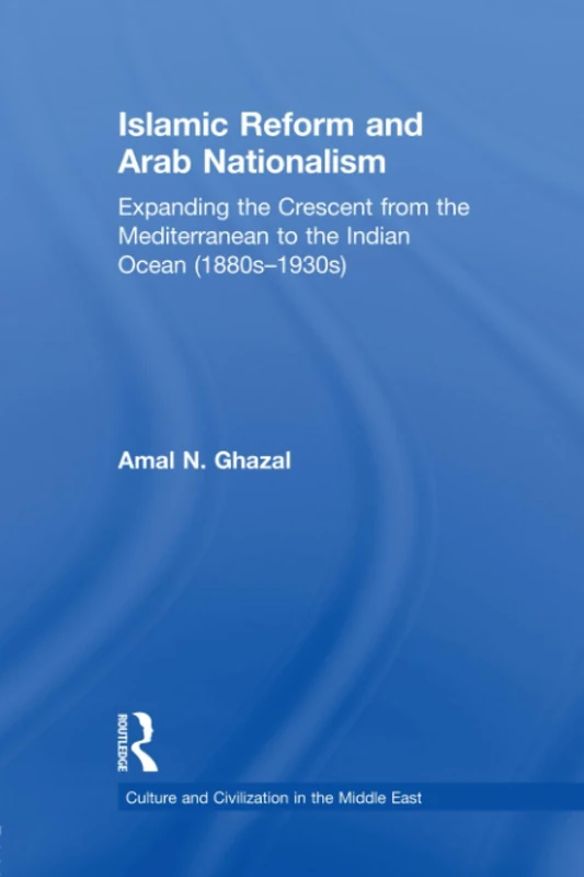 Islamic Reform and Arab Nationalism: Expanding the Crescent from the Mediterranean to the Indian Ocean (1880s-1930s) (Culture and Civilization in the Middle East)