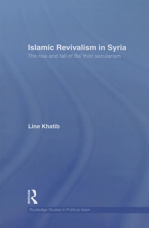 Islamic Revivalism in Syria: The Rise and Fall of Ba'thist Secularism: 07 (Routledge Studies in Political Islam)
