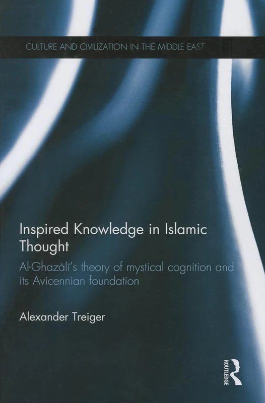 Inspired Knowledge in Islamic Thought: Al-Ghazali's Theory of Mystical Cognition and Its Avicennian Foundation (Culture and Civilization in the Middle East)