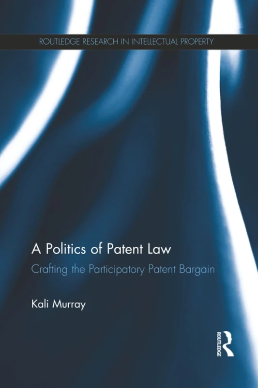 A Politics of Patent Law: Crafting the Participatory Patent Bargain (Routledge Research in Intellectual Property)