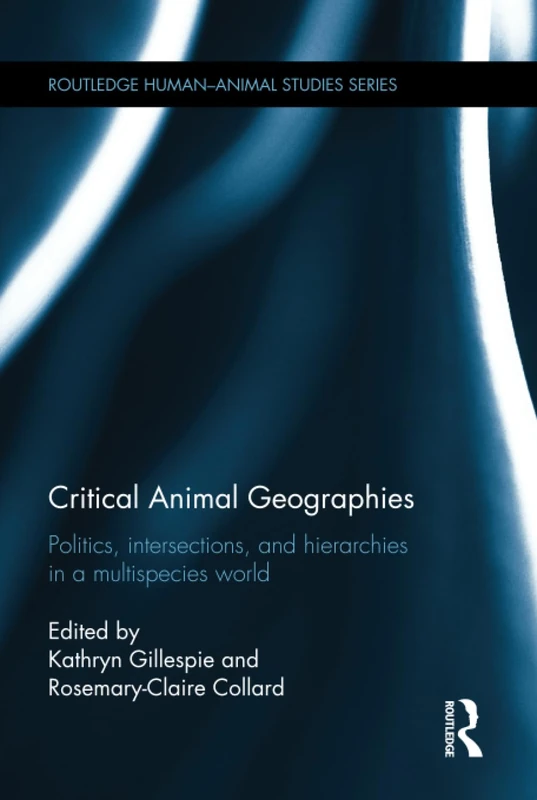 Critical Animal Geographies: Politics, Intersections and Hierarchies in a Multispecies World (Routledge Human-Animal Studies Series)