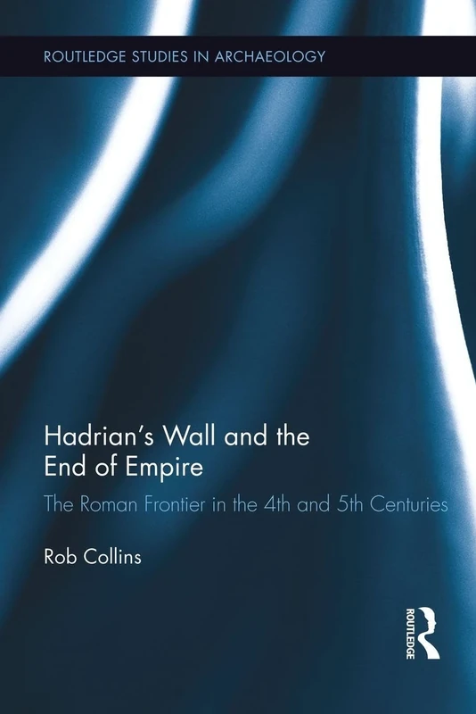 Hadrian's Wall and the End of Empire: The Roman Frontier in the 4th and 5th Centuries: 04 (Routledge Studies in Archaeology)