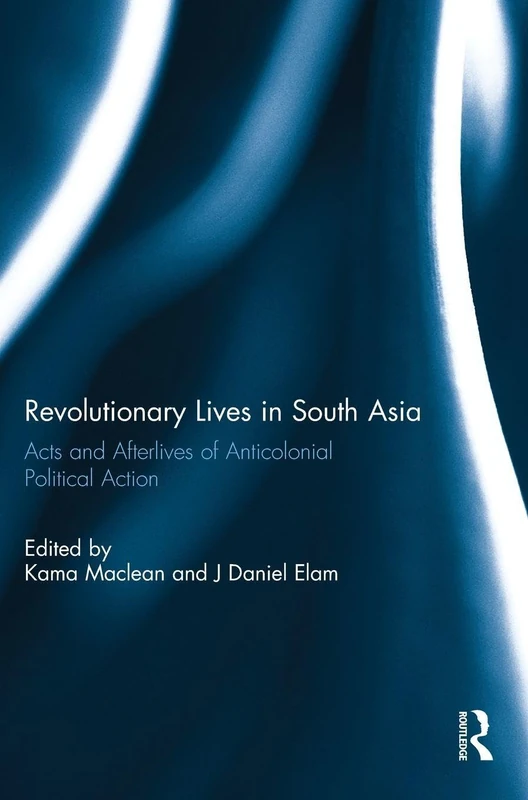 Revolutionary Lives in South Asia: Acts and Afterlives of Anticolonial Political Action