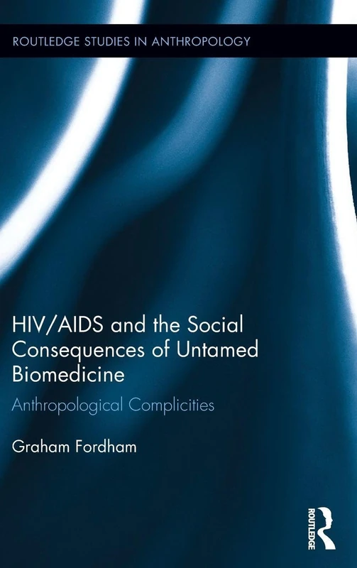 HIV/AIDS and the Social Consequences of Untamed Biomedicine: Anthropological Complicities: 18 (Routledge Studies in Anthropology)