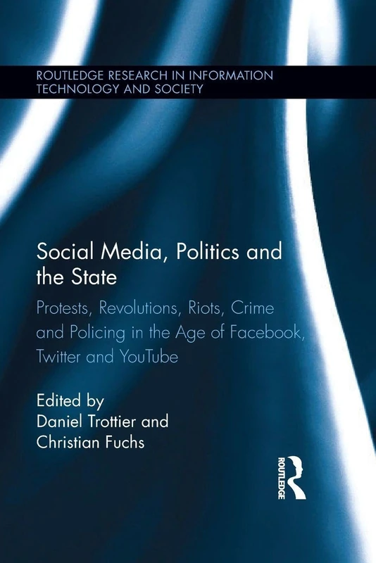 Social Media, Politics and the State: Protests, Revolutions, Riots, Crime and Policing in the Age of Facebook, Twitter and YouTube (Routledge Research in Information Technology and Society)