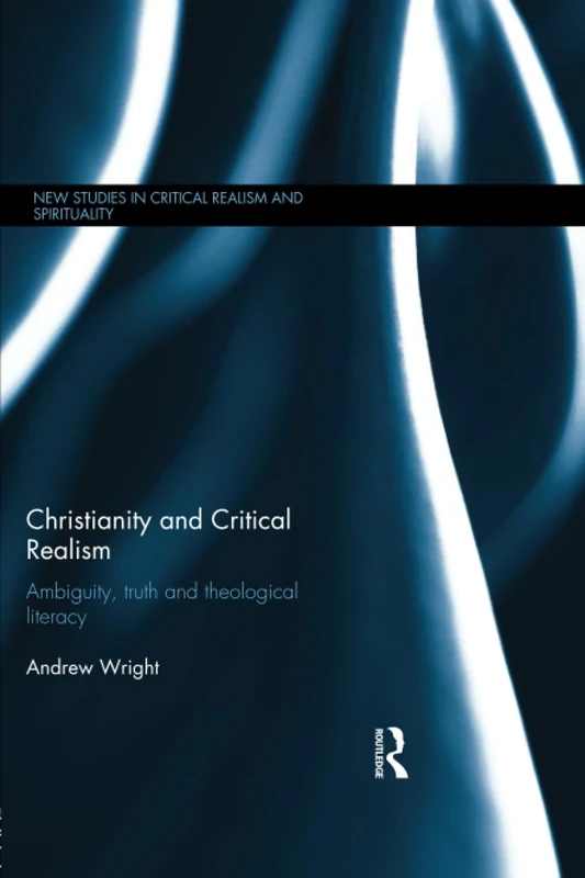 Christianity and Critical Realism: Ambiguity, Truth and Theological Literacy (New Studies in Critical Realism and Spirituality Routledge Critical Realism)