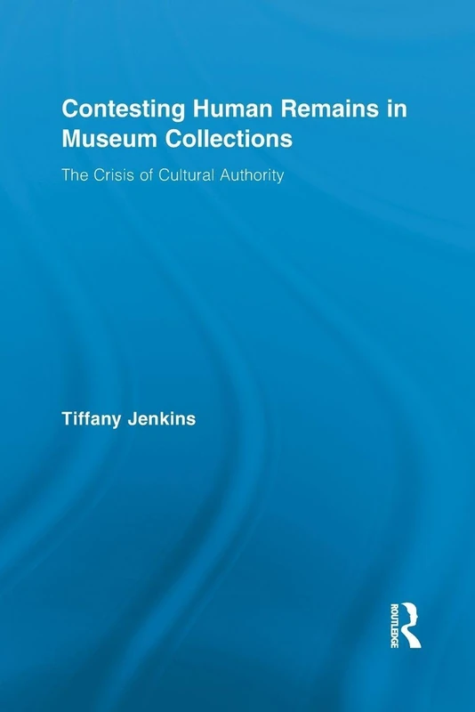Contesting Human Remains in Museum Collections: The Crisis of Cultural Authority (Routledge Research in Museum Studies)
