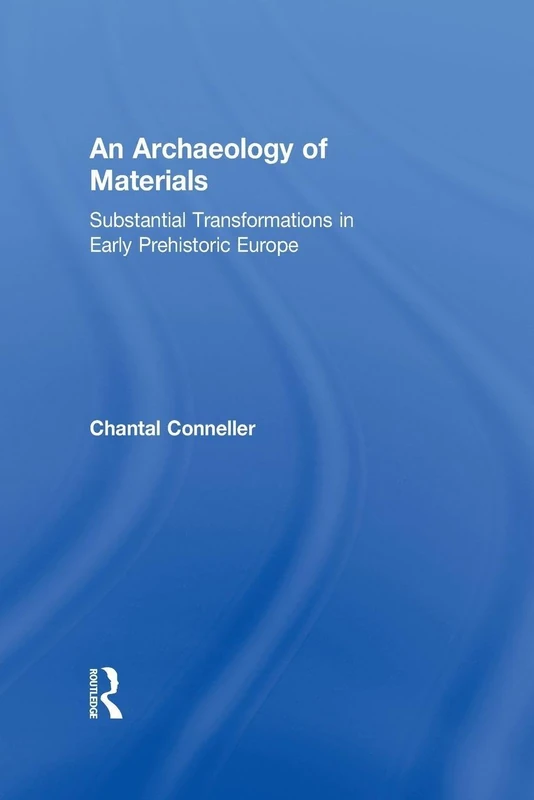 An Archaeology of Materials: Substantial Transformations in Early Prehistoric Europe (Routledge Studies in Archaeology)