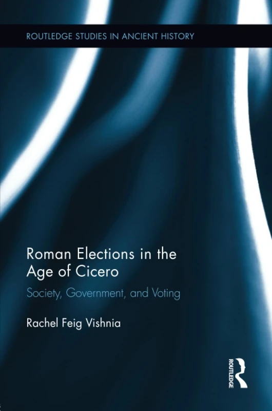Roman Elections in the Age of Cicero: Society, Government, and Voting (Routledge Studies in Ancient History)