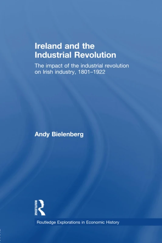 Ireland and the Industrial Revolution: The impact of the industrial revolution on Irish industry, 1801-1922 (Routledge Explorations in Economic History)