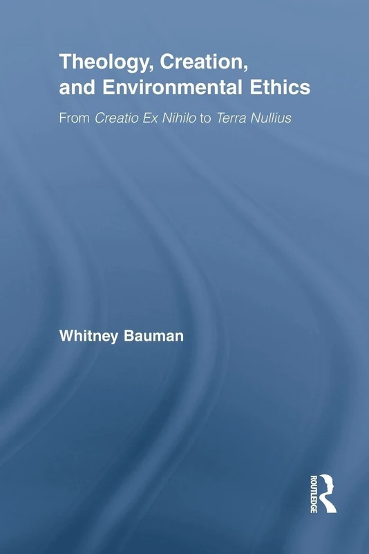 Theology, Creation, and Environmental Ethics: From Creatio Ex Nihilo to Terra Nullius (Routledge Studies in Religion)