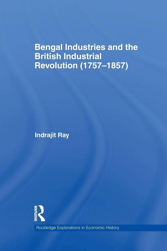 Bengal Industries and the British Industrial Revolution (1757-1857) (Routledge Explorations in Economic History)