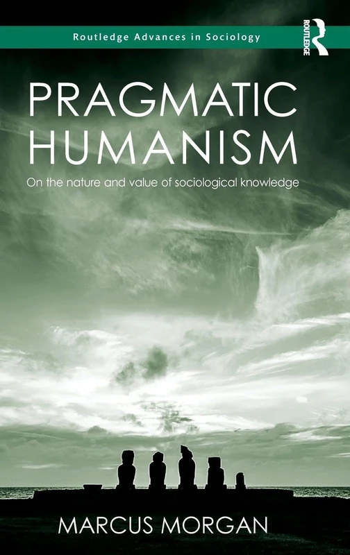 Pragmatic Humanism: On the Nature and Value of Sociological Knowledge (Routledge Advances in Sociology)