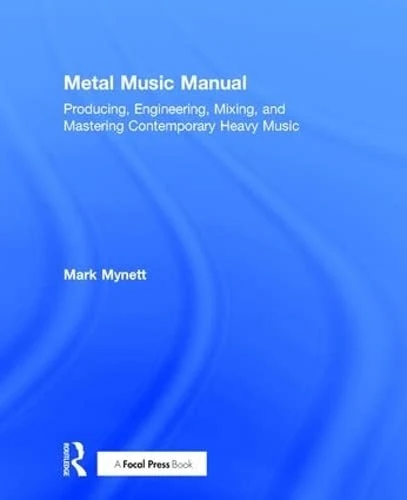 Metal Music Manual: Producing, Engineering, Mixing, and Mastering Contemporary Heavy Music