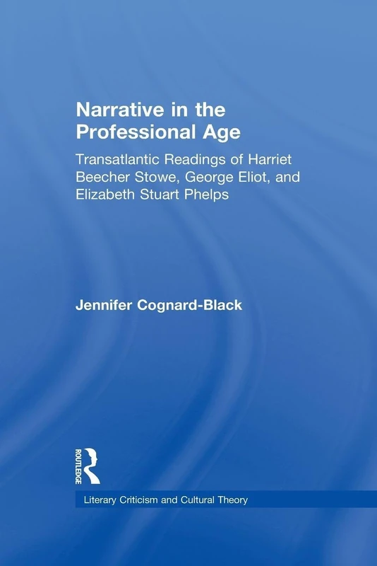 Narrative in the Professional Age: Transatlantic Readings of Harriet Beecher Stowe, Elizabeth Stuart Phelps, and George Eliot (Literary Criticism and Cultural Theory)