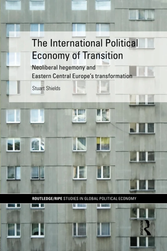 The International Political Economy of Transition: Neoliberal hegemony and Eastern Central Europe's transformation (RIPE Series in Global Political Economy)
