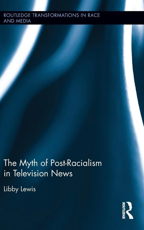 The Myth of Post-Racialism in Television News (Routledge Transformations in Race and Media)
