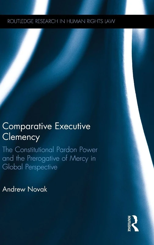 Comparative Executive Clemency: The Constitutional Pardon Power and the Prerogative of Mercy in Global Perspective (Routledge Research in Human Rights Law)